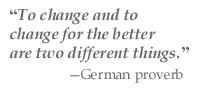 “To change and to change for the better are two different things.” —German proverb