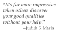 “It’s far more impressive when others discover your good qualities without your help.” —Judith S. Marin