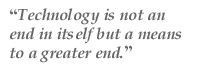 “Technology is not an end in itself, but a means to a greater end.”